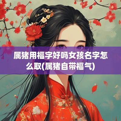 属猪用福字好吗女孩名字怎么取(属猪自带福气)