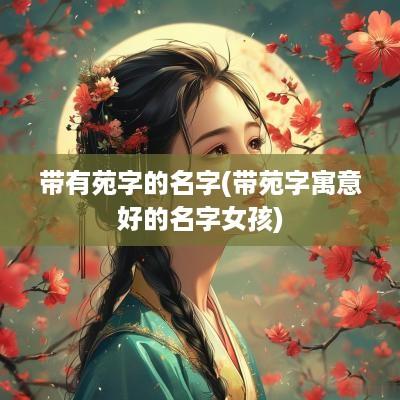 带有苑字的名字(带苑字寓意好的名字女孩)