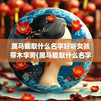 属马能取什么名字好听女孩带木字旁(属马能取什么名字好听女孩子)