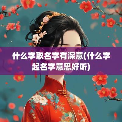 什么字取名字有深意(什么字起名字意思好听)