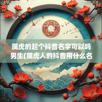 属虎的起个抖音名字可以吗男生(属虎人的抖音用什么名字最好)