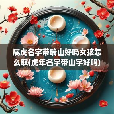 属虎名字带瑞山好吗女孩怎么取(蛇年名字带山字好吗)