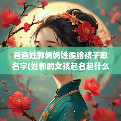 爸爸姓郭妈妈姓侯给孩子取名字(姓郭的女孩起名起什么名字好呢牛宝宝)