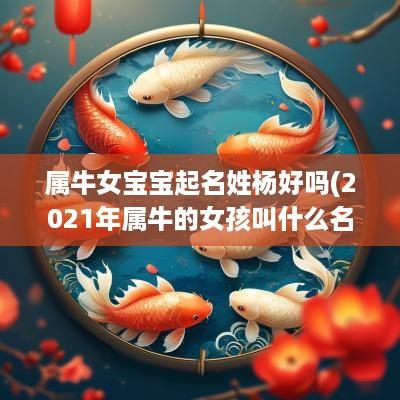 属牛女宝宝起名姓杨好吗(2025年属牛的女孩叫什么名字姓杨)