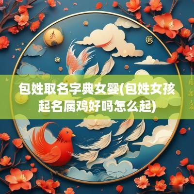 包姓取名字典女婴(包姓女孩起名属鸡好吗怎么起)