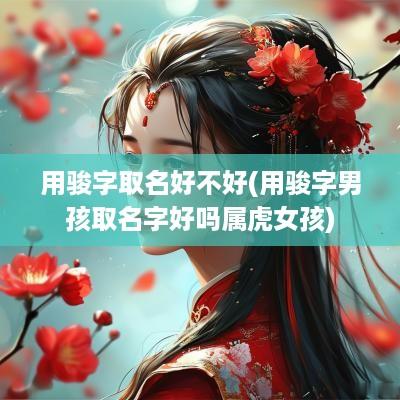 用骏字取名好不好(用骏字男孩取名字好吗属虎女孩)