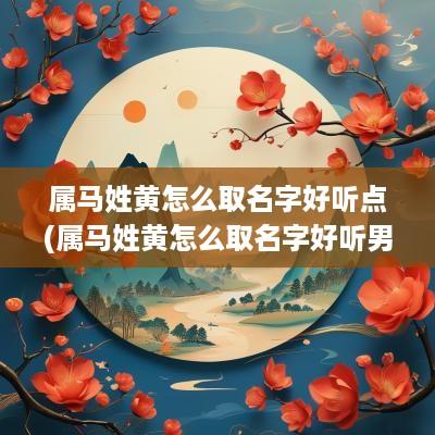 属马姓黄怎么取名字好听点(属马姓黄怎么取名字好听男孩)