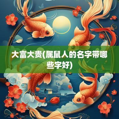 大富大贵(属鼠人的名字带哪些字好)