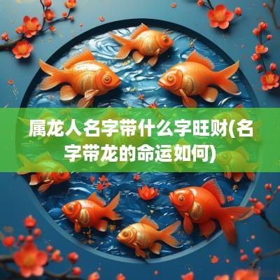 属龙人名字带什么字旺财(名字带龙的命运如何)