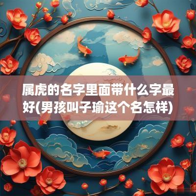 属虎的名字里面带什么字最好(男孩叫子瑜这个名怎样)