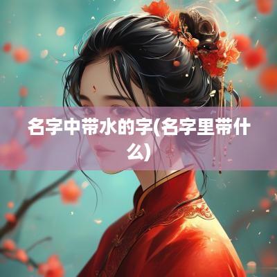名字中带水的字(名字里带什么)