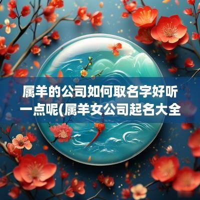 属羊的公司如何取名字好听一点呢(属羊女公司起名大全)