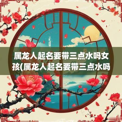 属龙人起名要带三点水吗女孩(属龙人起名要带三点水吗好吗)