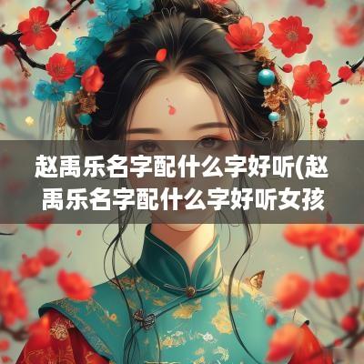 赵禹乐名字配什么字好听(赵禹乐名字配什么字好听女孩)