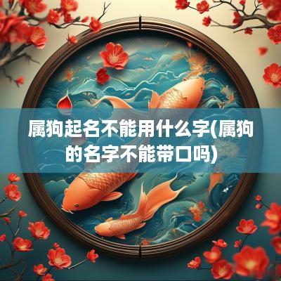 属狗起名不能用什么字(属狗的名字不能带口吗)