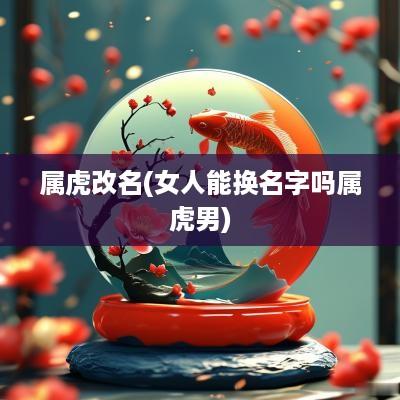 属虎改名(女人能换名字吗属虎男)