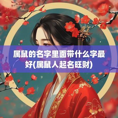 属鼠的名字里面带什么字最好(属鼠人起名旺财)