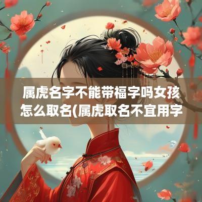属虎名字不能带福字吗女孩怎么取名(属虎取名不宜用字大全)