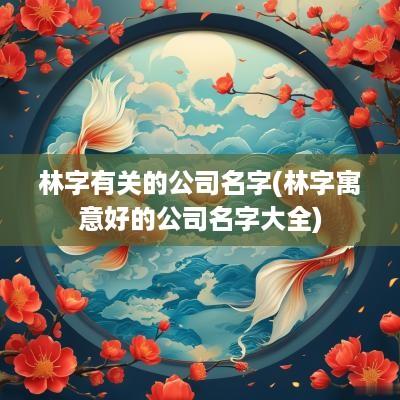 林字有关的公司名字(林字寓意好的公司名字大全)
