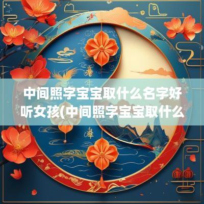 中间照字宝宝取什么名字好听女孩(中间照字宝宝取什么名字好听)