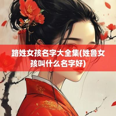 路姓女孩名字大全集(姓鲁女孩叫什么名字好)