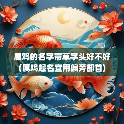 属鸡的名字带草字头好不好(属鸡起名宜用偏旁部首)