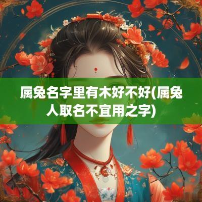 属兔名字里有木好不好(属兔人取名不宜用之字)