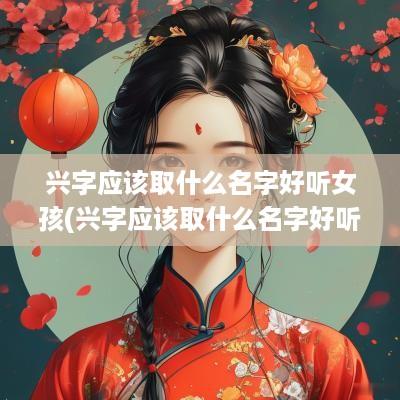 兴字应该取什么名字好听女孩(兴字应该取什么名字好听男孩)