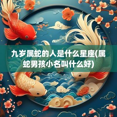 九岁属蛇的人是什么星座(属蛇男孩小名叫什么好)