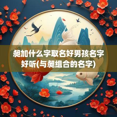 昶加什么字取名好男孩名字好听(与昶组合的名字)