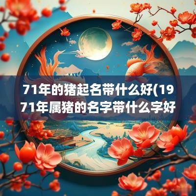 71年的猪起名带什么好(1971年属猪的名字带什么字好)