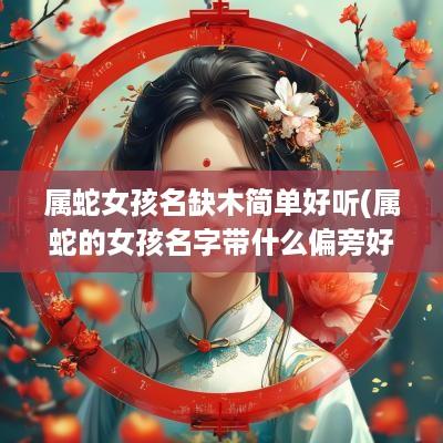 属蛇女孩名缺木简单好听(属蛇的女孩名字带什么偏旁好)