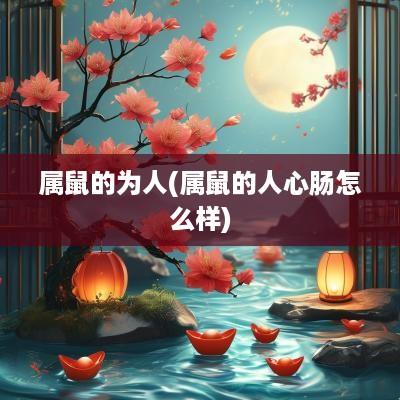 属鼠的为人(属鼠的人心肠怎么样)