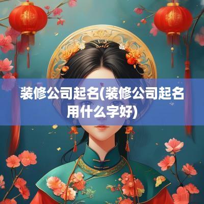 装修公司起名(装修公司起名用什么字好)