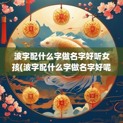 波字配什么字做名字好听女孩(波字配什么字做名字好呢)