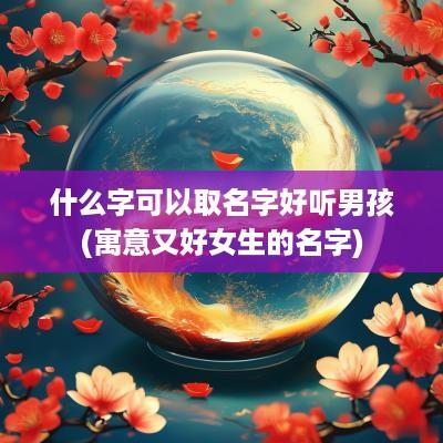 什么字可以取名字好听男孩(寓意又好女生的名字)
