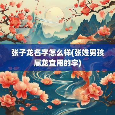 张子龙名字怎么样(张姓男孩属龙宜用的字)