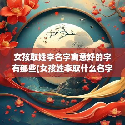女孩取姓李名字寓意好的字有那些(女孩姓李取什么名字最好)