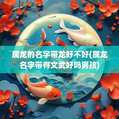 属龙的名字带龙好不好(属龙名字带有文武好吗男孩)