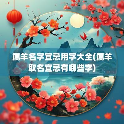 属羊名字宜忌用字大全(属羊取名宜忌有哪些字)