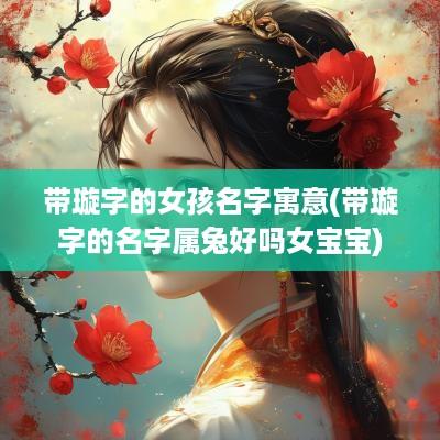 带璇字的女孩名字寓意(带璇字的名字属兔好吗女宝宝)