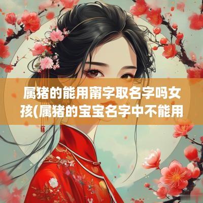 属猪的能用甯字取名字吗女孩(属猪的宝宝名字中不能用哪些字)