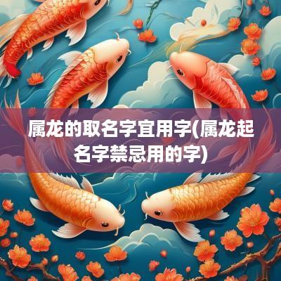 属龙的取名字宜用字(属龙起名字禁忌用的字)