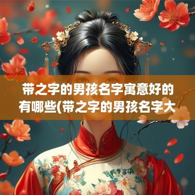 带之字的男孩名字寓意好的有哪些(带之字的男孩名字大全)
