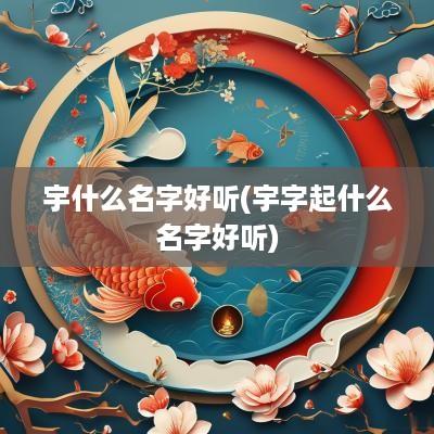 宇什么名字好听(宇字起什么名字好听)