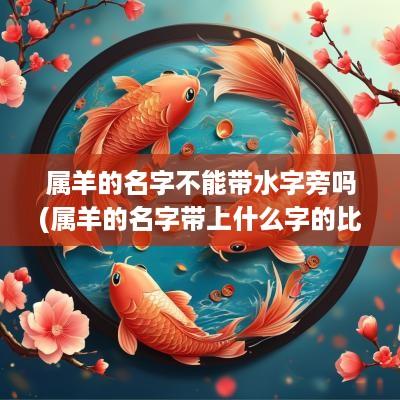 属羊的名字不能带水字旁吗(属羊的名字带上什么字的比较好)
