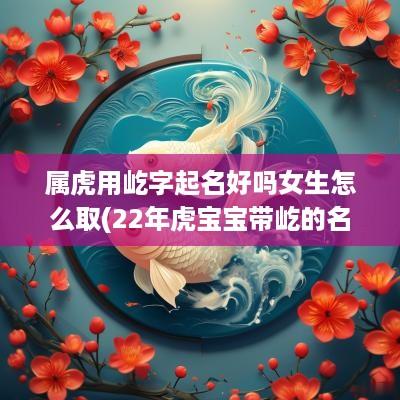 属虎用屹字起名好吗女生怎么取(22年虎宝宝带屹的名字)