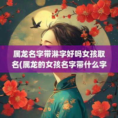 属龙名字带淋字好吗女孩取名(属龙的女孩名字带什么字好)