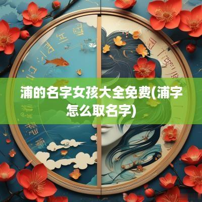 浦的名字女孩大全免费(浦字怎么取名字)