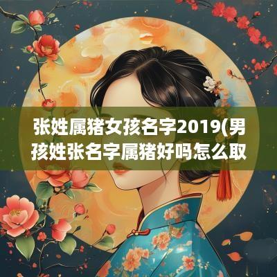 张姓属猪女孩名字2019(男孩姓张名字属猪好吗怎么取)